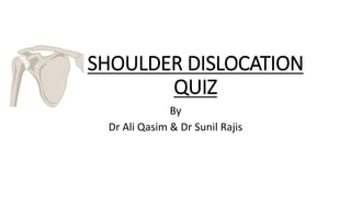 SHOULDER DISLOCATION
QUIZ
By
Dr Ali Qasim & Dr Sunil Rajis
 