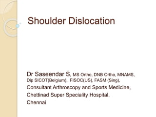 Shoulder Dislocation
Dr Saseendar S, MS Ortho, DNB Ortho, MNAMS,
Dip SICOT(Belgium), FISOC(US), FASM (Sing),
Consultant Arthroscopy and Sports Medicine,
Chettinad Super Speciality Hospital,
Chennai
 