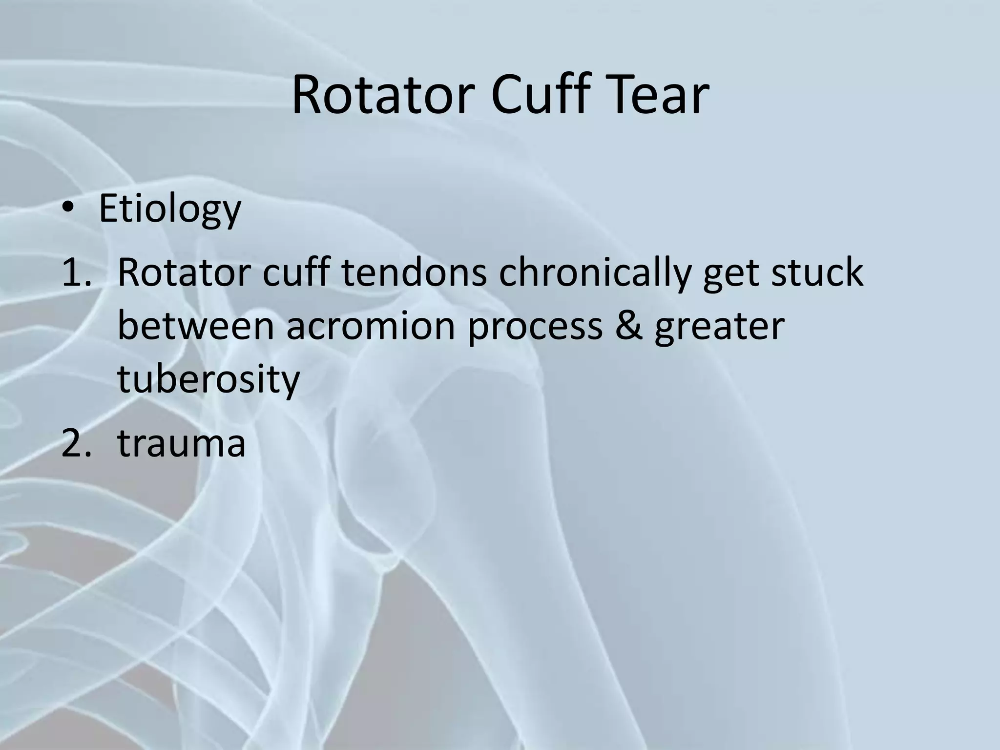 Rotator Cuff Tear
• Etiology
1. Rotator cuff tendons chronically get stuck
between acromion process & greater
tuberosity
2. trauma
 