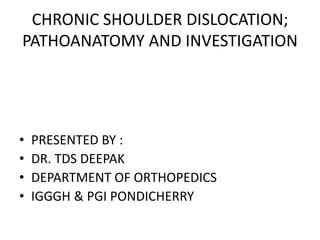CHRONIC SHOULDER DISLOCATION;
PATHOANATOMY AND INVESTIGATION
• PRESENTED BY :
• DR. TDS DEEPAK
• DEPARTMENT OF ORTHOPEDICS
• IGGGH & PGI PONDICHERRY
 