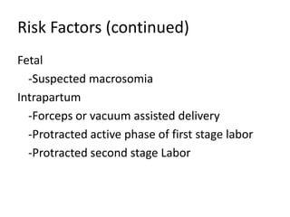 Risk Factors (continued)Fetal-Suspected macrosomiaIntrapartum-Forceps or vacuum assisted delivery-Protracted active phase of first stage labor-Protracted second stage Labor