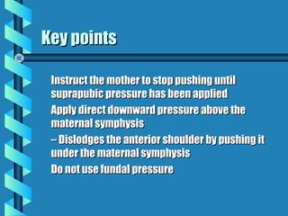 Key points

 Instruct the mother to stop pushing until
 suprapubic pressure has been applied
 Apply direct downward pressu...