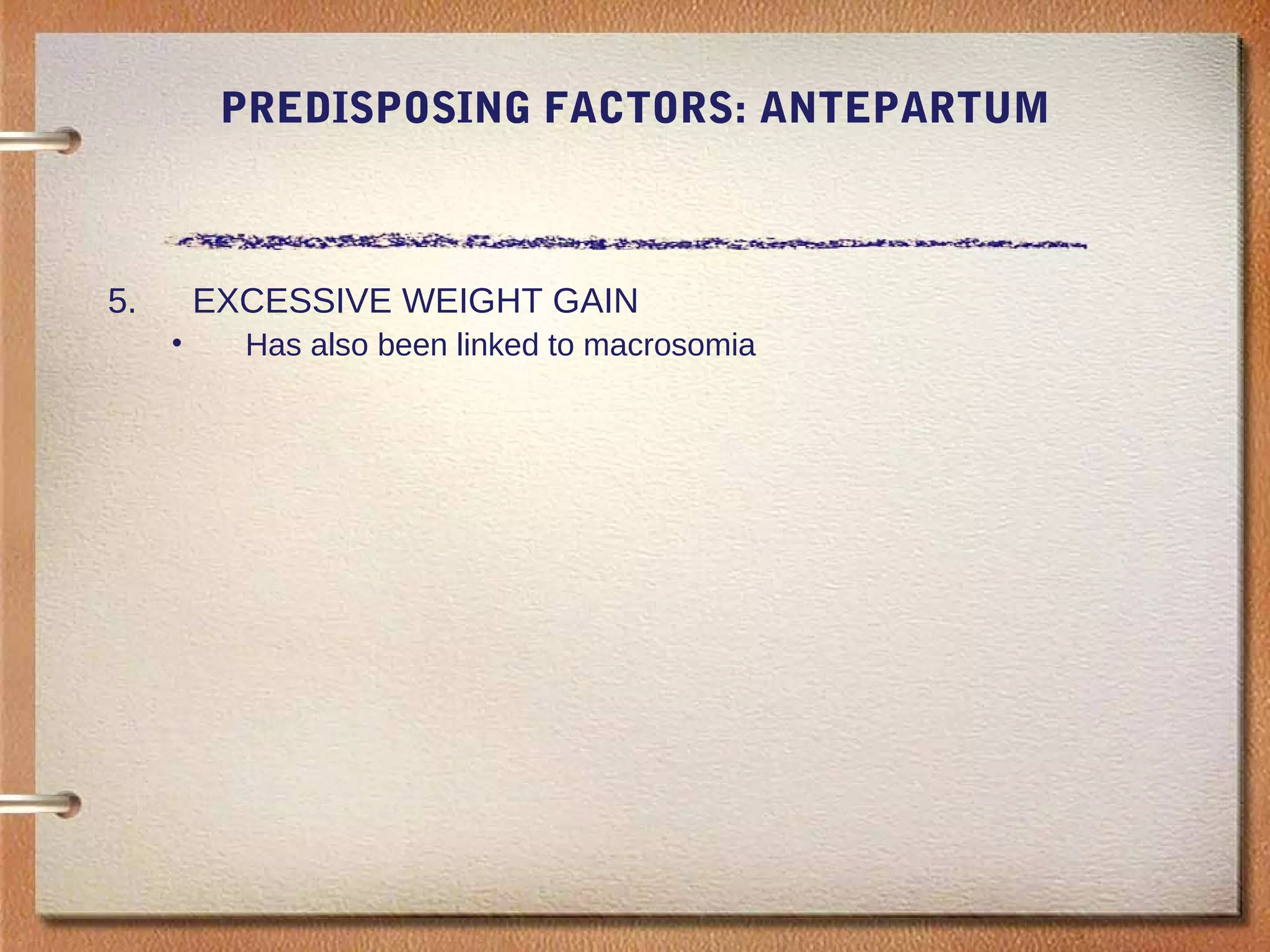 PREDISPOSING FACTORS: ANTEPARTUM
5. EXCESSIVE WEIGHT GAIN
• Has also been linked to macrosomia
 