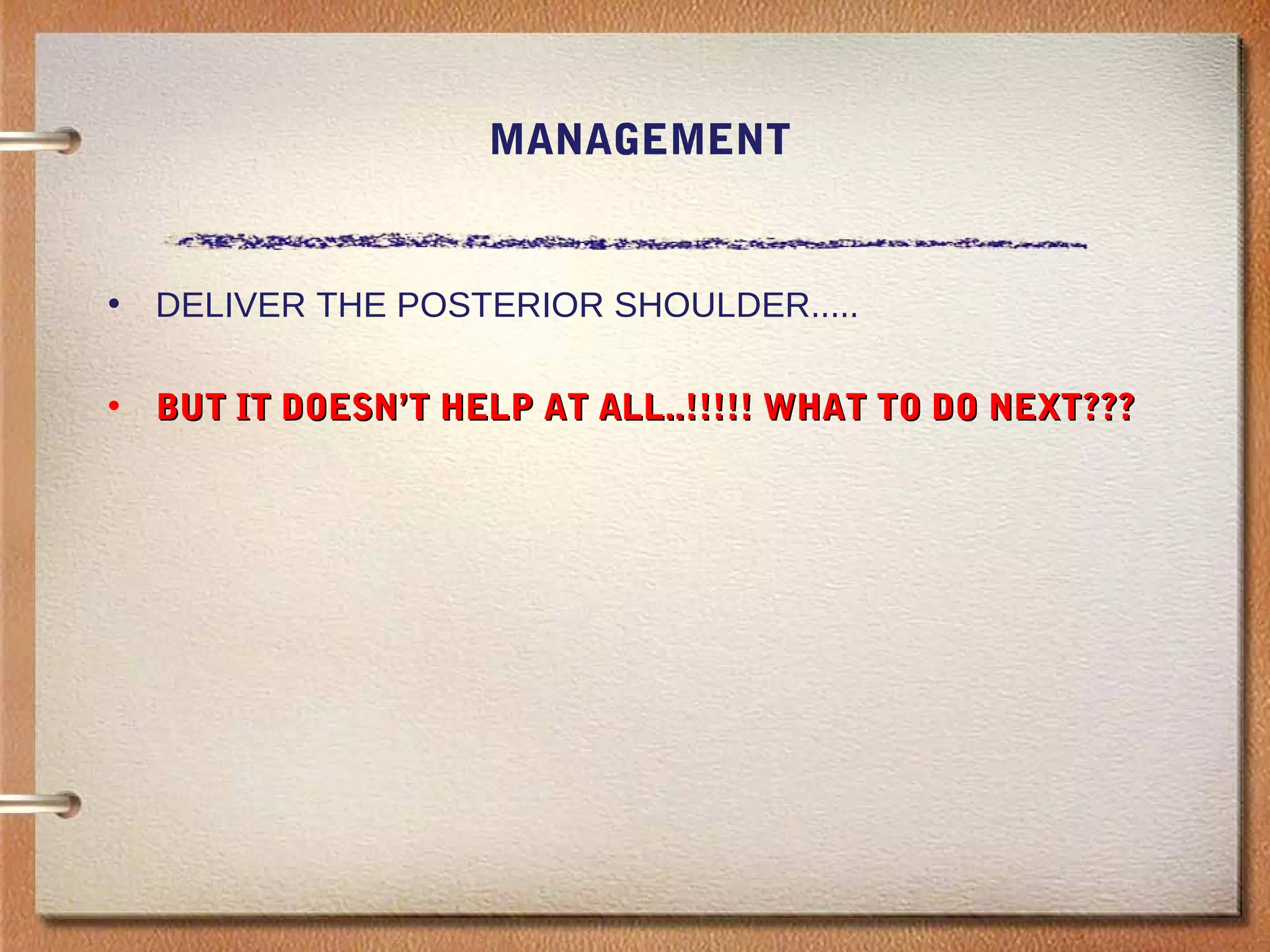 MANAGEMENT
• DELIVER THE POSTERIOR SHOULDER.....
• BUT IT DOESN’T HELP AT ALL..!!!!! WHAT TO DO NEXT???BUT IT DOESN’T HELP AT ALL..!!!!! WHAT TO DO NEXT???
 
