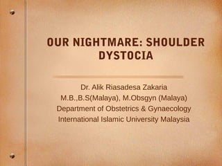 OUR NIGHTMARE: SHOULDER
DYSTOCIA
Dr. Alik Riasadesa Zakaria
M.B.,B.S(Malaya), M.Obsgyn (Malaya)
Department of Obstetrics & Gynaecology
International Islamic University Malaysia
 