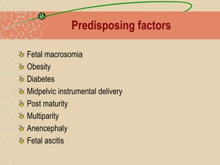 Predisposing factors
Fetal macrosomia
Obesity
Diabetes
Midpelvic instrumental delivery
Post maturity
Multiparity
Anencephaly
Fetal ascitis
 
