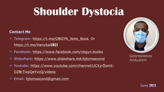 Shoulder Dystocia
: https://t.me/OBGYN_Note_Book Or
https://t.me/Hanybal2021
: https://www.facebook.com/obgyn.books
: https://www.slideshare.net/bjlomsecond
: https://www.youtube.com/channel/UCXyr7omX-
DZ8cTixpQeYvcQ/videos
: bjlomsecond@gmail.com
 