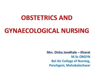 OBSTETRICS AND
GYNAECOLOGICAL NURSING
Mrs. Disha Jondhale – Kharat
M.Sc OBGYN
Bel Air College of Nursing,
Panchgani, Mahabaleshwar
 