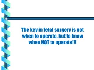 The key in fetal surgery is not
when to operate, but to know
when NOT to operate!!!
 