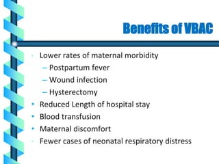 Benefits of VBAC
• Lower rates of maternal morbidity
– Postpartum fever
– Wound infection
– Hysterectomy
• Reduced Length of hospital stay
• Blood transfusion
• Maternal discomfort
• Fewer cases of neonatal respiratory distress
 