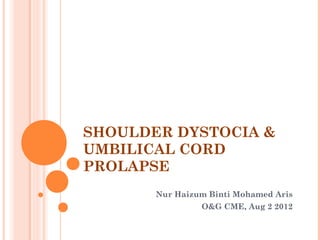 SHOULDER DYSTOCIA &
UMBILICAL CORD
PROLAPSE
Nur Haizum Binti Mohamed Aris
O&G CME, Aug 2 2012
 