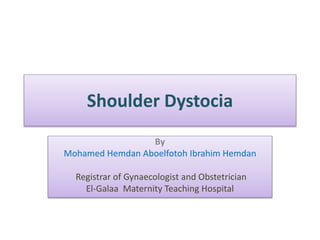 Shoulder Dystocia
By
Mohamed Hemdan Aboelfotoh Ibrahim Hemdan
Registrar of Gynaecologist and Obstetrician
El-Galaa Maternity Teaching Hospital
 
