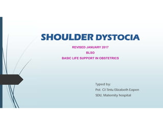 SHOULDER DYSTOCIA
REVISED JANUARY 2017
BLSO
BASIC LIFE SUPPORT IN OBSTETRICS
Typed by:
Pot. CI Tintu Elizabeth Eapen
SDU, Maternity hospital
 