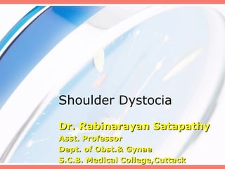 Shoulder Dystocia
Dr. Rabinarayan SatapathyDr. Rabinarayan Satapathy
Asst. ProfessorAsst. Professor
Dept. of Obst.& GynaeDept. of Obst.& Gynae
S.C.B. Medical College,CuttackS.C.B. Medical College,Cuttack
 