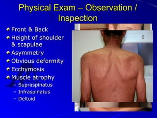 Physical Exam – Observation /
Inspection
Front & Back
Height of shoulder
& scapulae
Asymmetry
Obvious deformity
Ecchymosis
Muscle atrophy
–
–
–

Supraspinatus
Infraspinatus
Deltoid

 