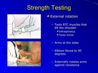 Strength Testing
External rotation
– Tests RTC muscles that
ER the shoulder
Infraspinatus
Teres minor

– Arms at the sides
– Elbows flexed to 90
degrees
– Externally rotates arms
against resistance

 