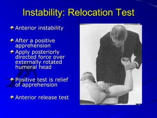 Instability: Relocation Test
Anterior instability
After a positive
apprehension
Apply posteriorly
directed force over
externally rotated
humeral head
Positive test is relief
of apprehension
Anterior release test

 