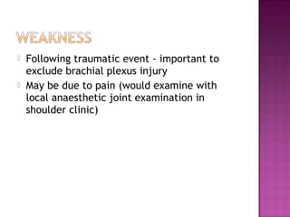    Following traumatic event - important to
    exclude brachial plexus injury
   May be due to pain (would examine with
    local anaesthetic joint examination in
    shoulder clinic)
 