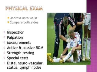  Undressupto waist
     Compare both sides


   Inspection
   Palpation
   Measurements
   Active & passive ROM
   Strength testing
   Special tests
   Distal neuro-vascular
    status, Lymph nodes
 