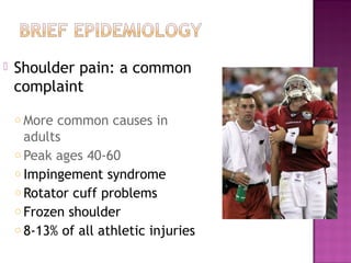    Shoulder pain: a common
    complaint
    o More common causes in
      adults
    o Peak ages 40-60
    o Impingement syndrome
    o Rotator cuff problems
    o Frozen shoulder
    o 8-13% of all athletic injuries
 