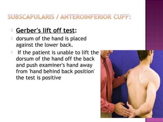    Gerber's lift off test:
   dorsum of the hand is placed
    against the lower back.
    If the patient is unable to lift the
    dorsum of the hand off the back
    and push examiner's hand away
    from 'hand behind back position'
    the test is positive
 