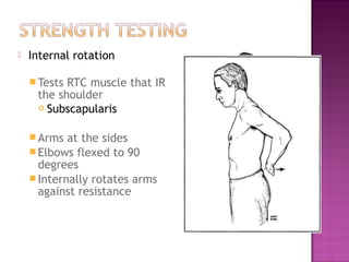    Internal rotation

     TestsRTC muscle that IR
     the shoulder
      Subscapularis



     Arms  at the sides
     Elbows flexed to 90
      degrees
     Internally rotates arms
      against resistance
 