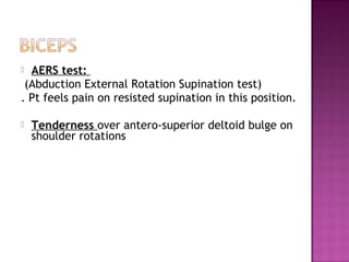  AERS test:
 (Abduction External Rotation Supination test)
. Pt feels pain on resisted supination in this position.

   Tenderness over antero-superior deltoid bulge on
    shoulder rotations
 