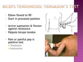    Elbow flexed to 90°
   Start in pronated position

   Active supination & flexion
    against resistance
   Palpate biceps tendon

   Pain or painful pop is
    positive test
     Tendonosis
     Subluxation
 