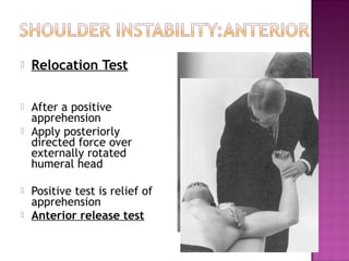    Relocation Test

   After a positive
    apprehension
   Apply posteriorly
    directed force over
    externally rotated
    humeral head

   Positive test is relief of
    apprehension
   Anterior release test
 