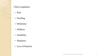 Chief complaints:
 Pain
 Swelling
 Deformity
 Stiffness
 Instability
 Weakness
 Loss of function
2Shoulder examination/ Sunil Baniya
 