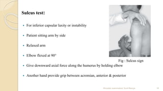Sulcus test:
 For inferior capsular laxity or instability
 Patient sitting arm by side
 Relaxed arm
 Elbow flexed at 9...