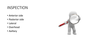INSPECTION
• Anterior side
• Posterior side
• Lateral
• Overhead
• Axillary
 