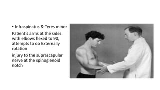• Infraspinatus & Teres minor
Patient’s arms at the sides
with elbows flexed to 90,
attempts to do Externally
rotation
injury to the suprascapular
nerve at the spinoglenoid
notch
 