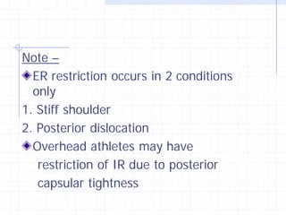 Note –
  ER restriction occurs in 2 conditions
  only
1. Stiff shoulder
2. Posterior dislocation
  Overhead athletes may have
   restriction of IR due to posterior
   capsular tightness
 