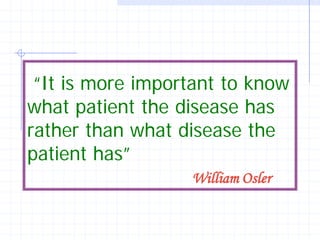 “It is more important to know
what patient the disease has
rather than what disease the
patient has”
                  William Osler
 