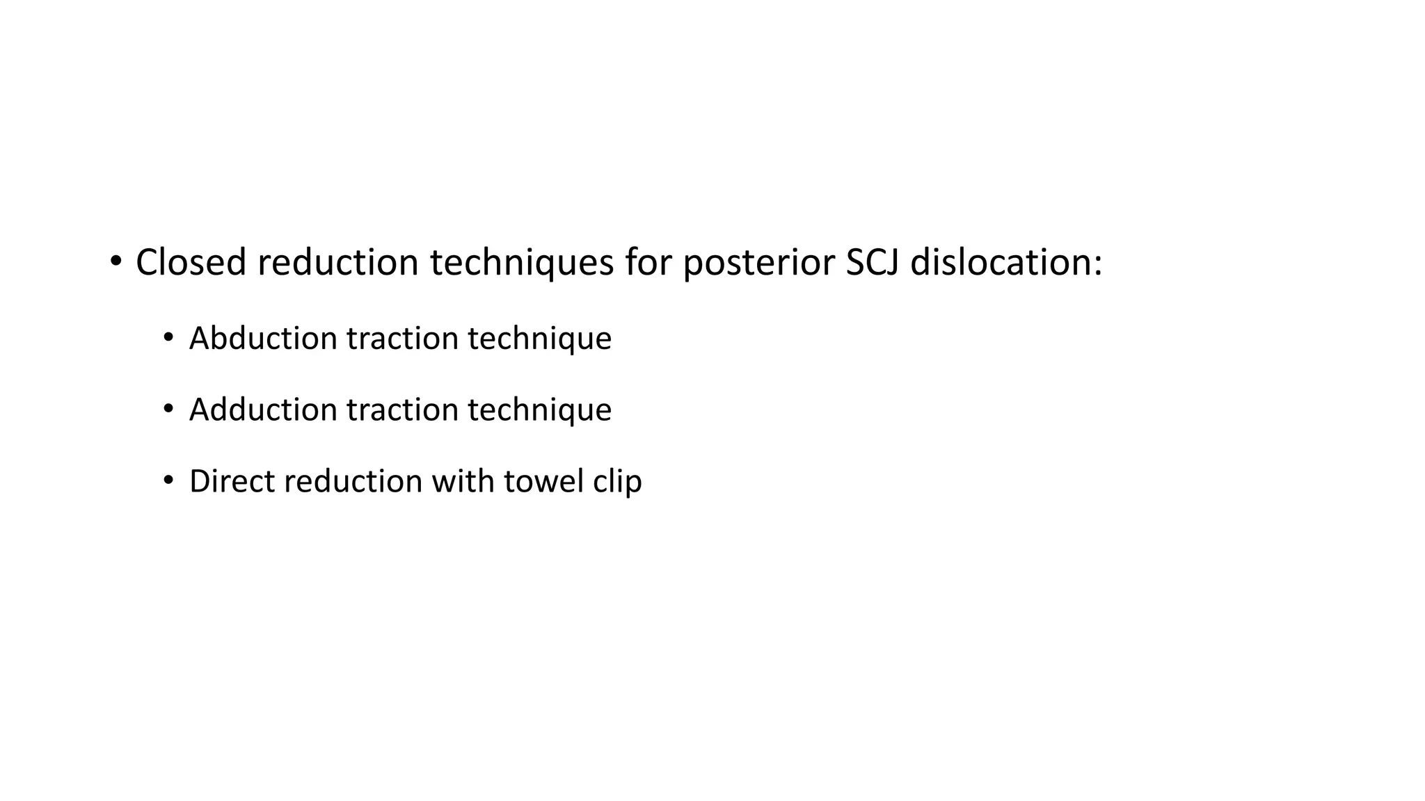 • Closed reduction techniques for posterior SCJ dislocation:
• Abduction traction technique
• Adduction traction technique
• Direct reduction with towel clip
 