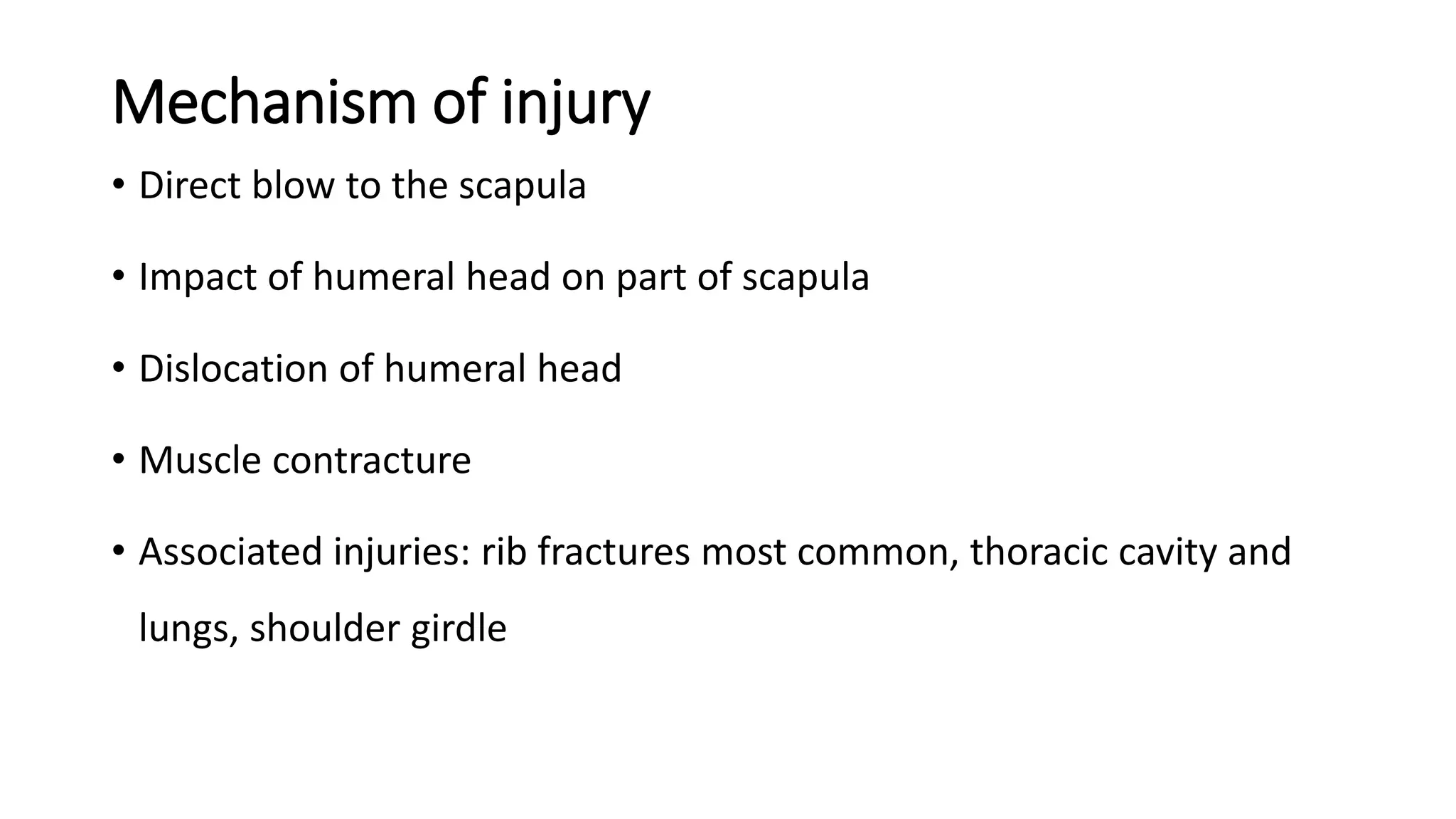 Mechanism of injury
• Direct blow to the scapula
• Impact of humeral head on part of scapula
• Dislocation of humeral head
• Muscle contracture
• Associated injuries: rib fractures most common, thoracic cavity and
lungs, shoulder girdle
 