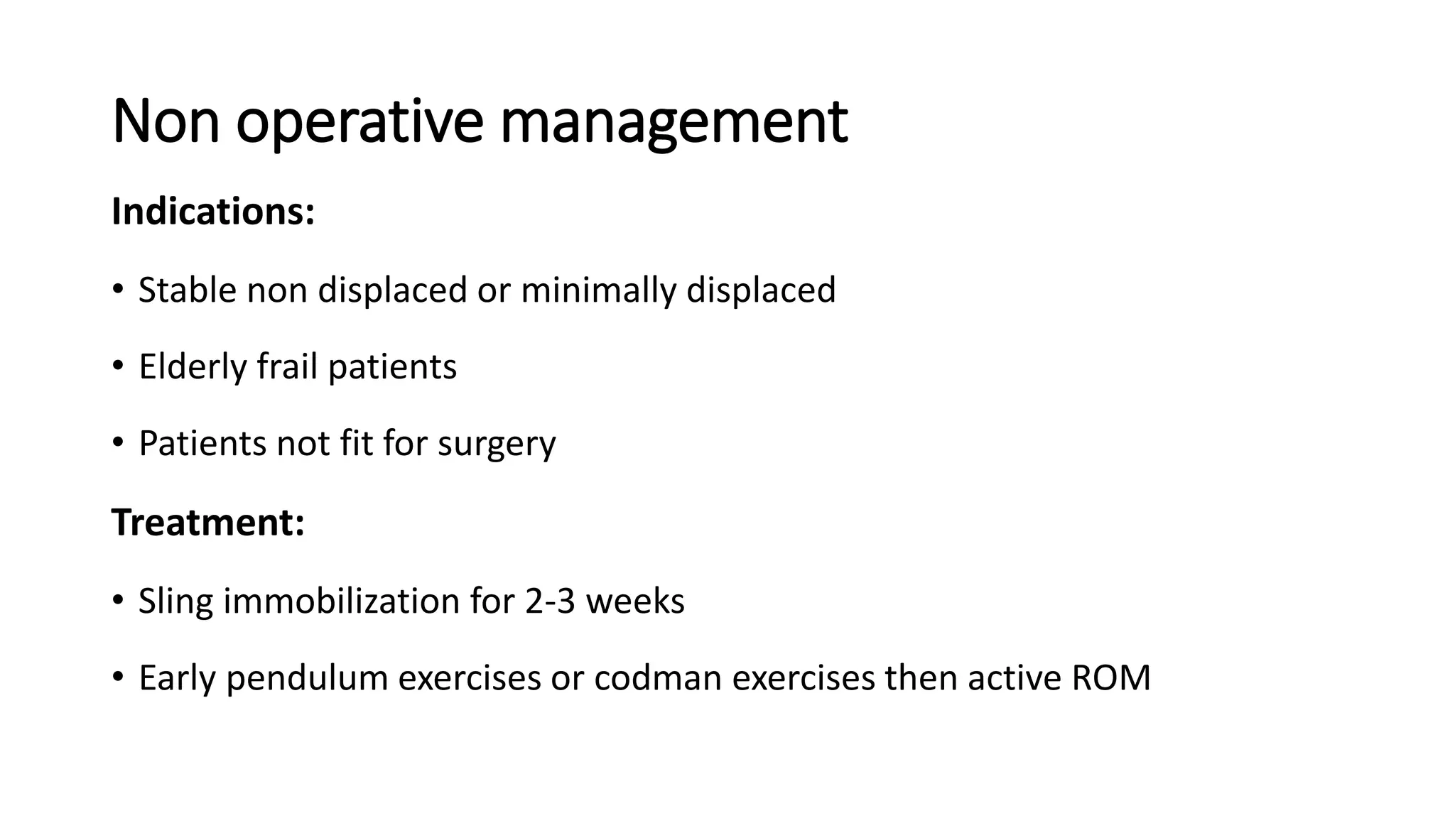 Non operative management
Indications:
• Stable non displaced or minimally displaced
• Elderly frail patients
• Patients not fit for surgery
Treatment:
• Sling immobilization for 2-3 weeks
• Early pendulum exercises or codman exercises then active ROM
 