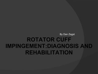 By Dan Zagst ROTATOR CUFF IMPINGEMENT:DIAGNOSIS AND REHABILITATION 