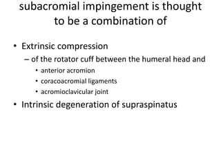 subacromial impingement is thought
to be a combination of
• Extrinsic compression
– of the rotator cuff between the humeral head and
• anterior acromion
• coracoacromial ligaments
• acromioclavicular joint
• Intrinsic degeneration of supraspinatus
 