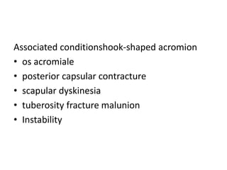Associated conditionshook-shaped acromion
• os acromiale
• posterior capsular contracture
• scapular dyskinesia
• tuberosity fracture malunion
• Instability
 