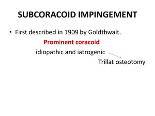 SUBCORACOID IMPINGEMENT
• First described in 1909 by Goldthwait.
Prominent coracoid
idiopathic and iatrogenic
Trillat osteotomy
 