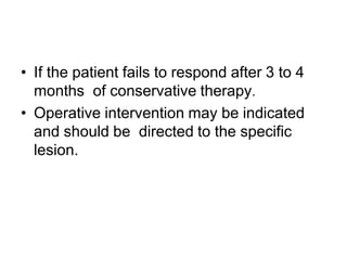 • If the patient fails to respond after 3 to 4
months of conservative therapy.
• Operative intervention may be indicated
and should be directed to the specific
lesion.
 