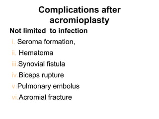 Complications after
acromioplasty
Not limited to infection
i. Seroma formation,
ii. Hematoma
iii.Synovial fistula
iv.Biceps rupture
v.Pulmonary embolus
vi.Acromial fracture
 