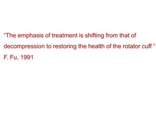 “The emphasis of treatment is shifting from that of
decompression to restoring the health of the rotator cuff ”
F. Fu, 1991
 