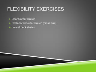 FLEXIBILITY EXERCISES 
 Door Corner stretch 
 Posterior shoulder stretch (cross arm) 
 Lateral neck stretch 
 