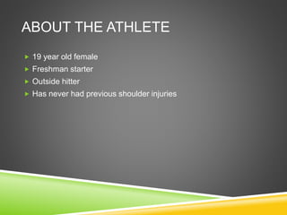 ABOUT THE ATHLETE 
 19 year old female 
 Freshman starter 
 Outside hitter 
 Has never had previous shoulder injuries 
 