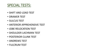 SPECIAL TESTS:
• SHIFT AND LOAD TEST
• DRAWER TEST
• SULCUS TEST
• ANTERIOR APPREHENSIVE TEST
• JOBE RELOCATION TEST
• SHOULDER LACHMAN TEST
• POSTERIOR CLUNK TEST
• ANDREWS TEST
• FULCRUM TEST
 