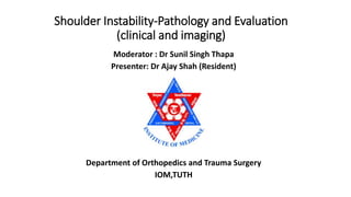 Shoulder Instability-Pathology and Evaluation
(clinical and imaging)
Moderator : Dr Sunil Singh Thapa
Presenter: Dr Ajay Shah (Resident)
Department of Orthopedics and Trauma Surgery
IOM,TUTH
 