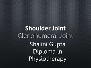 Shalini Gupta
Diploma in
Physiotherapy
Shoulder Joint
Glenohumeral Joint
 